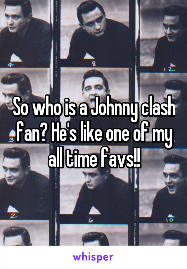 So who is a Johnny clash fan? He's like one of my all time favs!!