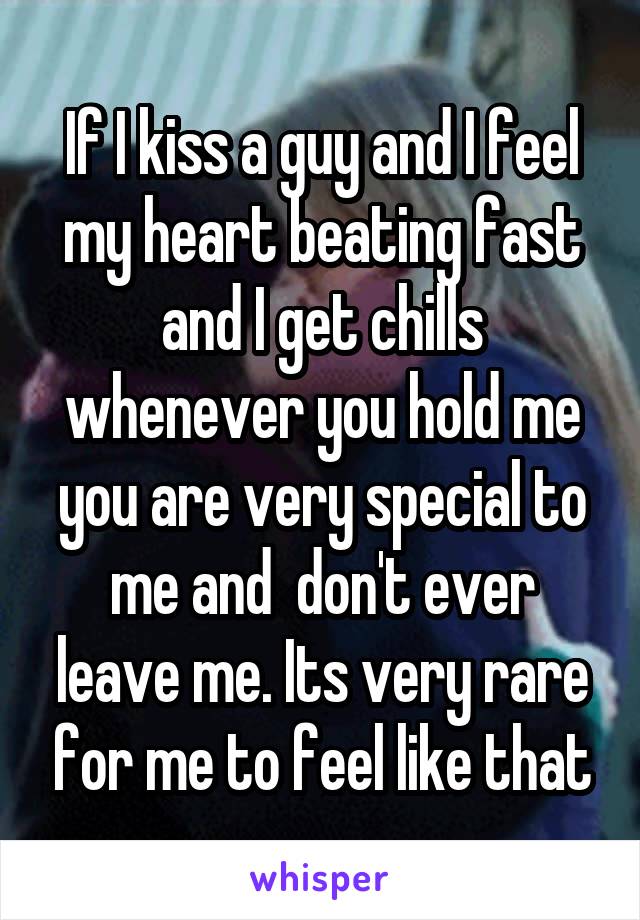 If I kiss a guy and I feel my heart beating fast and I get chills whenever you hold me you are very special to me and  don't ever leave me. Its very rare for me to feel like that