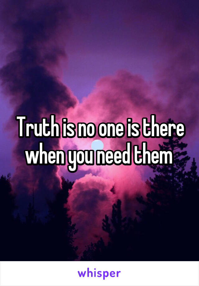 Truth is no one is there when you need them 