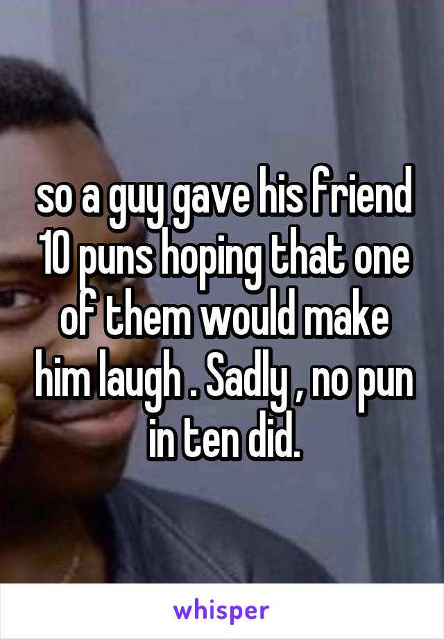 so a guy gave his friend 10 puns hoping that one of them would make him laugh . Sadly , no pun in ten did.