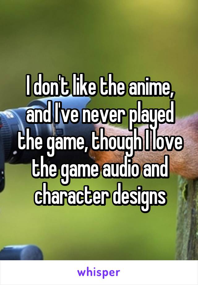 I don't like the anime, and I've never played the game, though I love the game audio and character designs