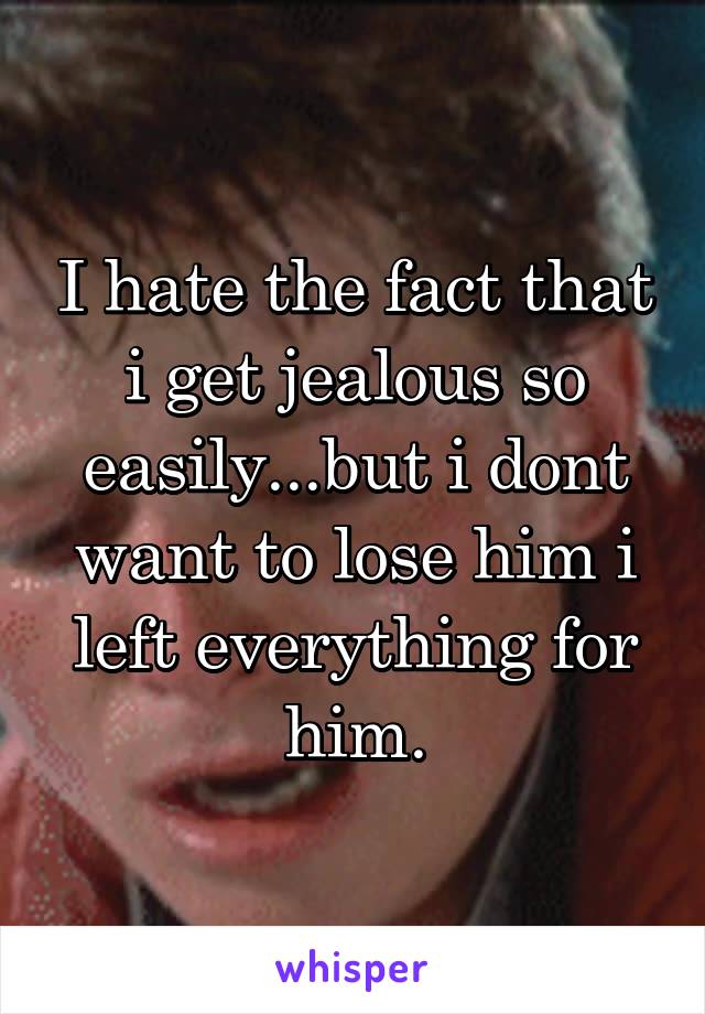 I hate the fact that i get jealous so easily...but i dont want to lose him i left everything for him.