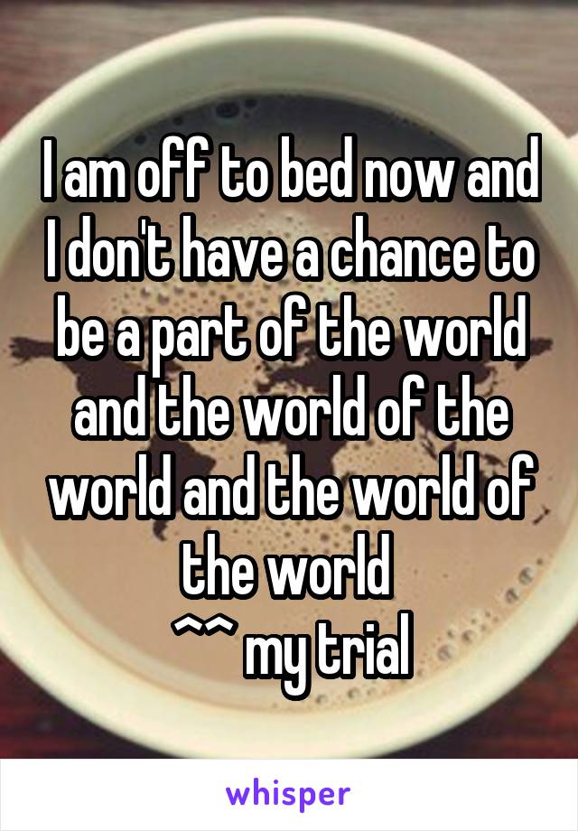 I am off to bed now and I don't have a chance to be a part of the world and the world of the world and the world of the world 
^^ my trial