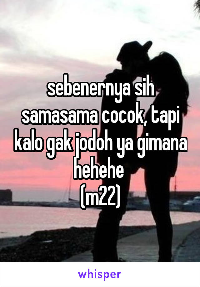 sebenernya sih samasama cocok, tapi kalo gak jodoh ya gimana hehehe 
(m22)