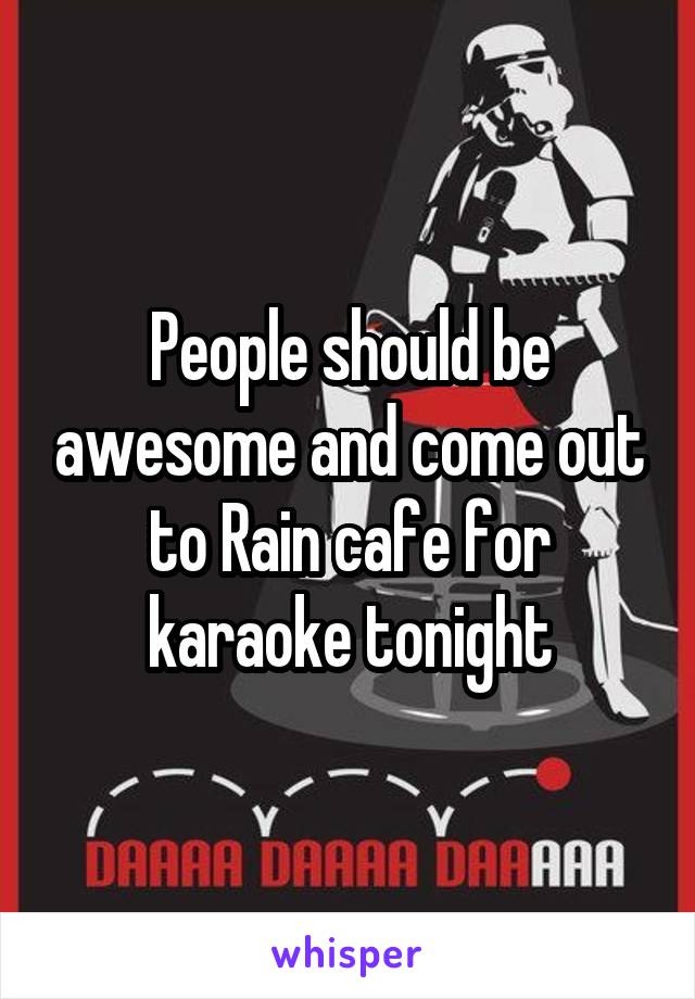 People should be awesome and come out to Rain cafe for karaoke tonight