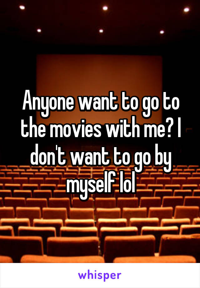 Anyone want to go to the movies with me? I don't want to go by myself lol