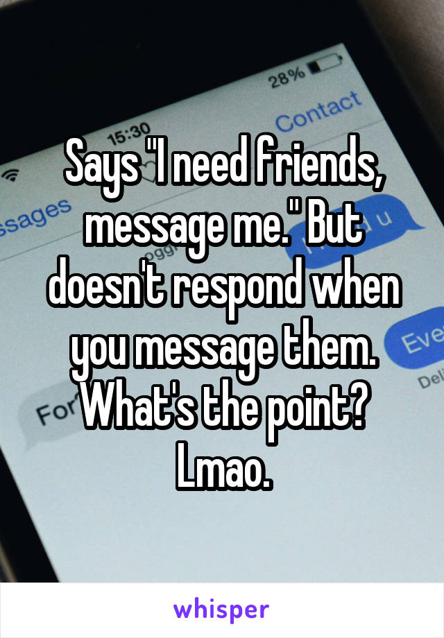 Says "I need friends, message me." But doesn't respond when you message them. What's the point? Lmao.