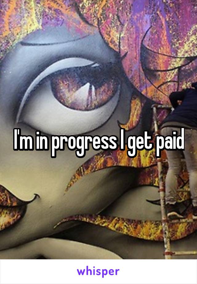 I'm in progress I get paid