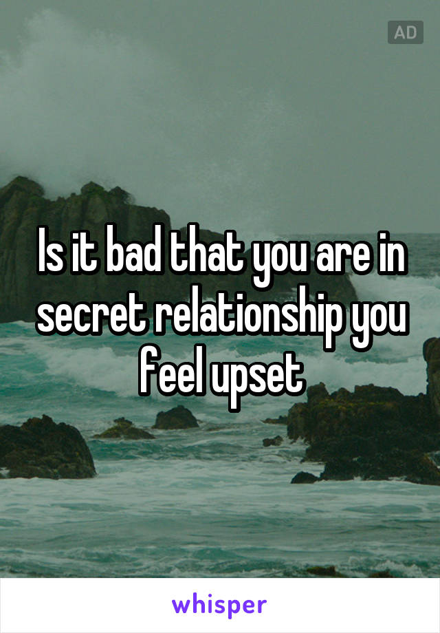 Is it bad that you are in secret relationship you feel upset