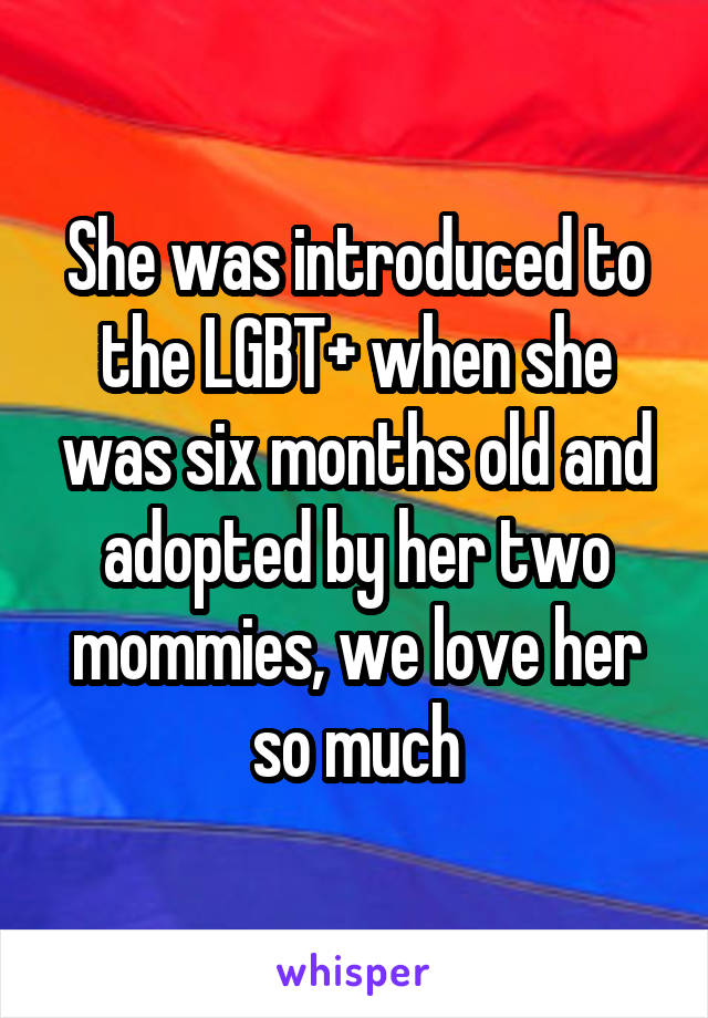 She was introduced to the LGBT+ when she was six months old and adopted by her two mommies, we love her so much