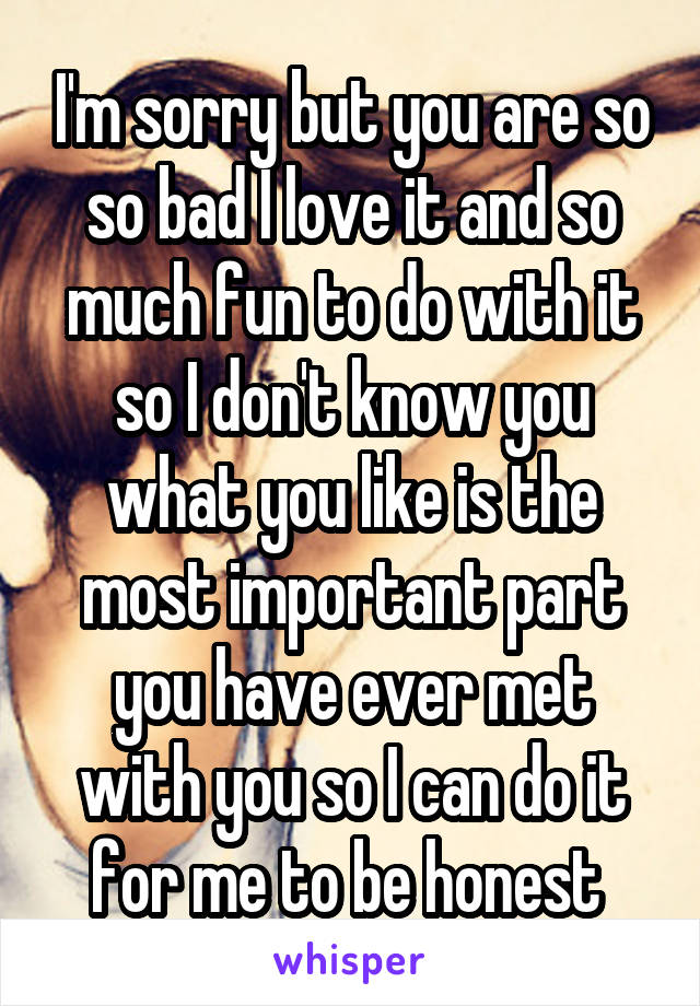 I'm sorry but you are so so bad I love it and so much fun to do with it so I don't know you what you like is the most important part you have ever met with you so I can do it for me to be honest 