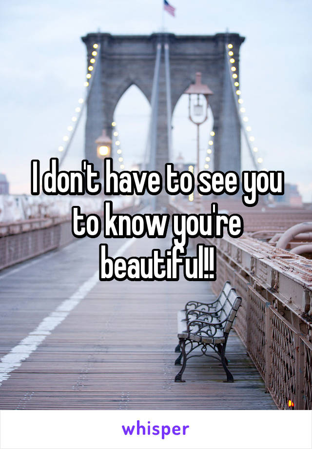 I don't have to see you to know you're beautiful!!