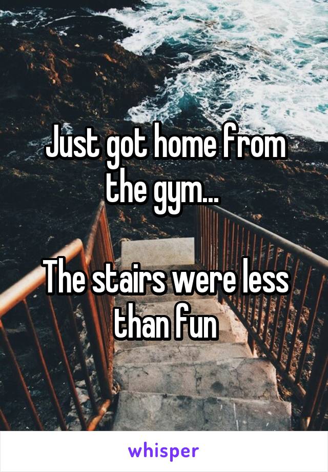 Just got home from the gym... 

The stairs were less than fun