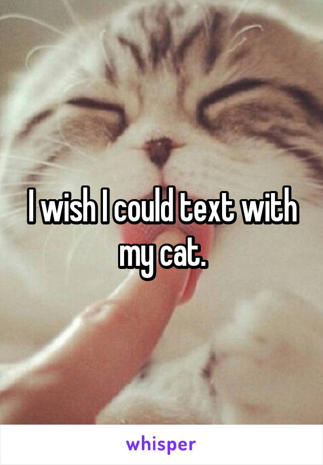 I wish I could text with my cat.