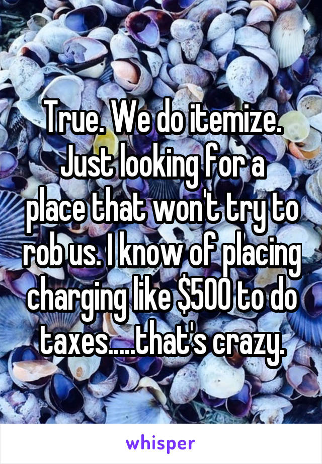 True. We do itemize.
Just looking for a place that won't try to rob us. I know of placing charging like $500 to do taxes.....that's crazy.