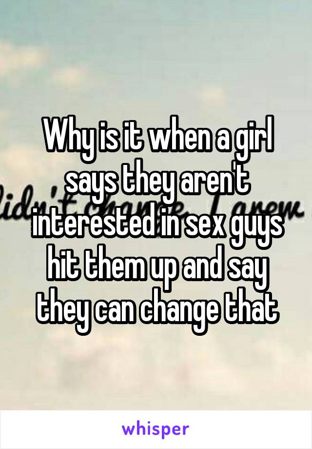 Why is it when a girl says they aren't interested in sex guys hit them up and say they can change that