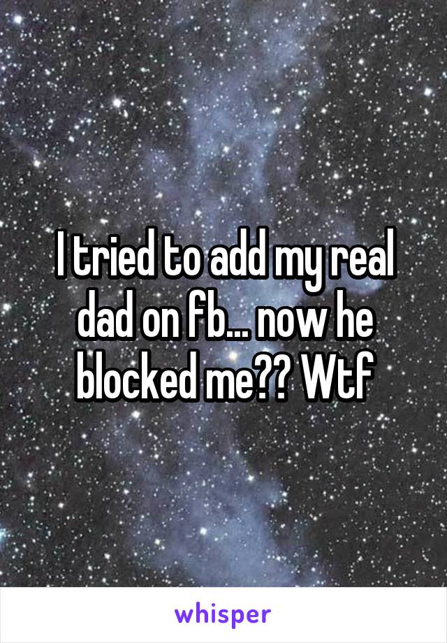 I tried to add my real dad on fb... now he blocked me?? Wtf