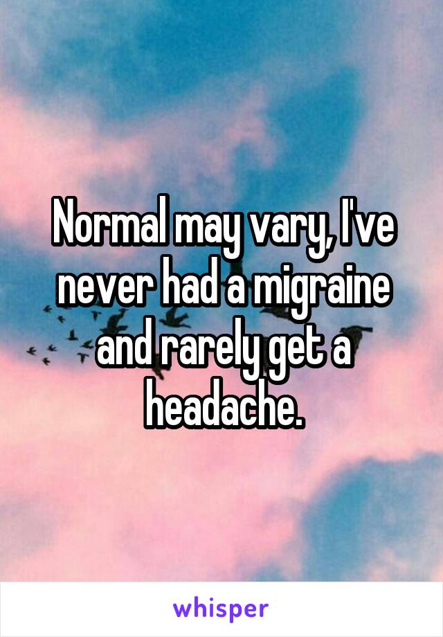 Normal may vary, I've never had a migraine and rarely get a headache.