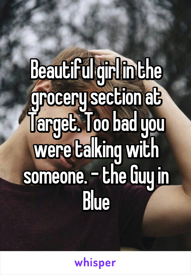 Beautiful girl in the grocery section at Target. Too bad you were talking with someone. - the Guy in Blue