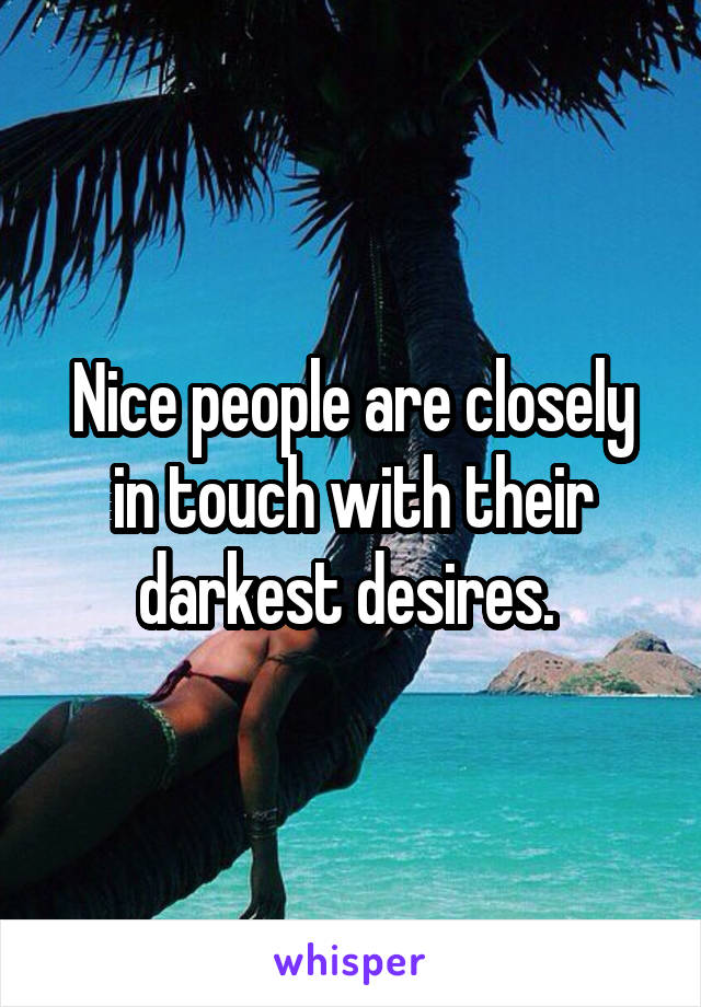 Nice people are closely in touch with their darkest desires. 