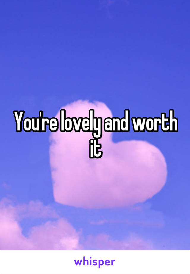 You're lovely and worth it