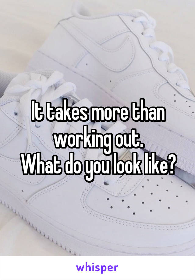 It takes more than working out.
What do you look like?