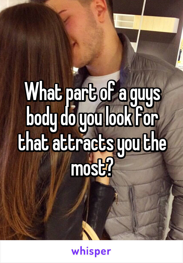 What part of a guys body do you look for that attracts you the most?