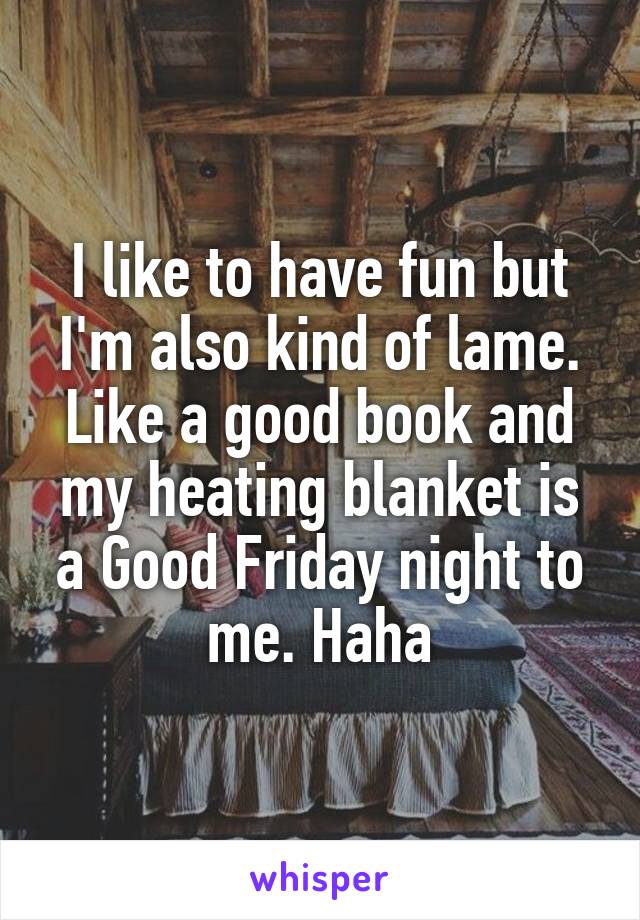 I like to have fun but I'm also kind of lame. Like a good book and my heating blanket is a Good Friday night to me. Haha