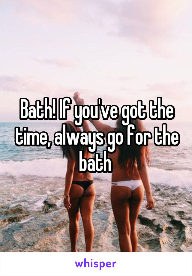 Bath! If you've got the time, always go for the bath 