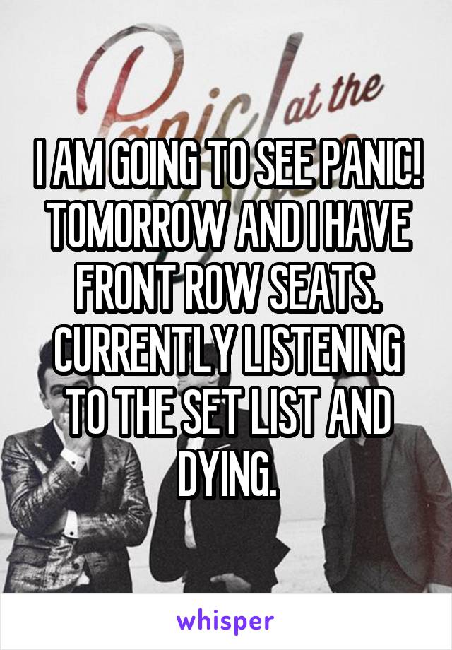 I AM GOING TO SEE PANIC! TOMORROW AND I HAVE FRONT ROW SEATS. CURRENTLY LISTENING TO THE SET LIST AND DYING.