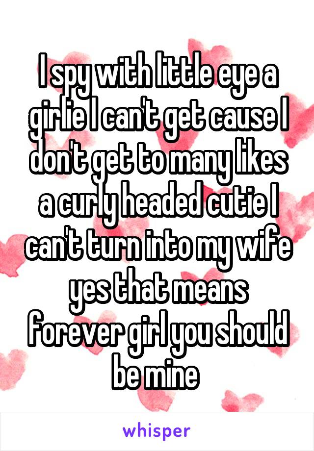 I spy with little eye a girlie I can't get cause I don't get to many likes a curly headed cutie I can't turn into my wife yes that means forever girl you should be mine 