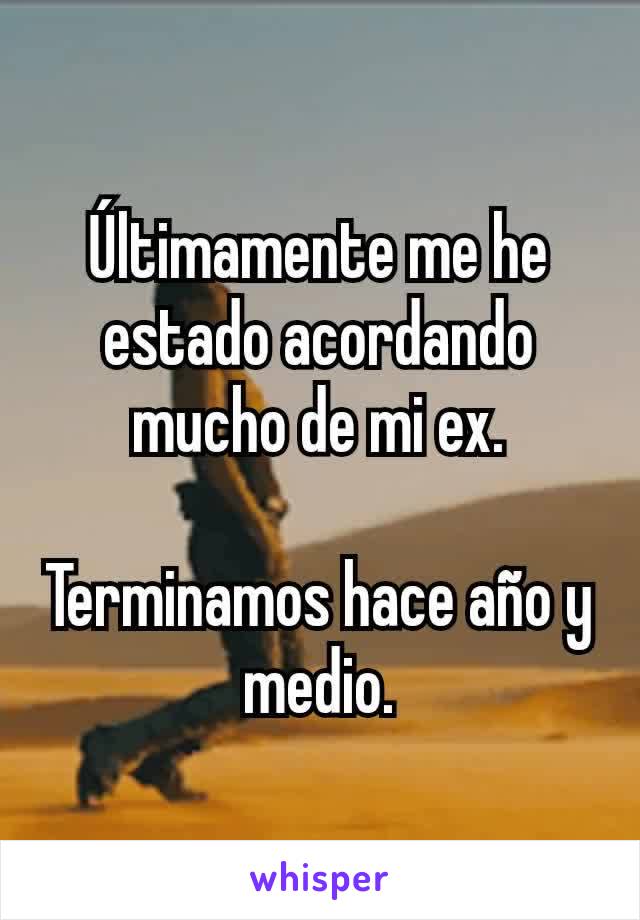 Últimamente me he estado acordando mucho de mi ex.

Terminamos hace año y medio.