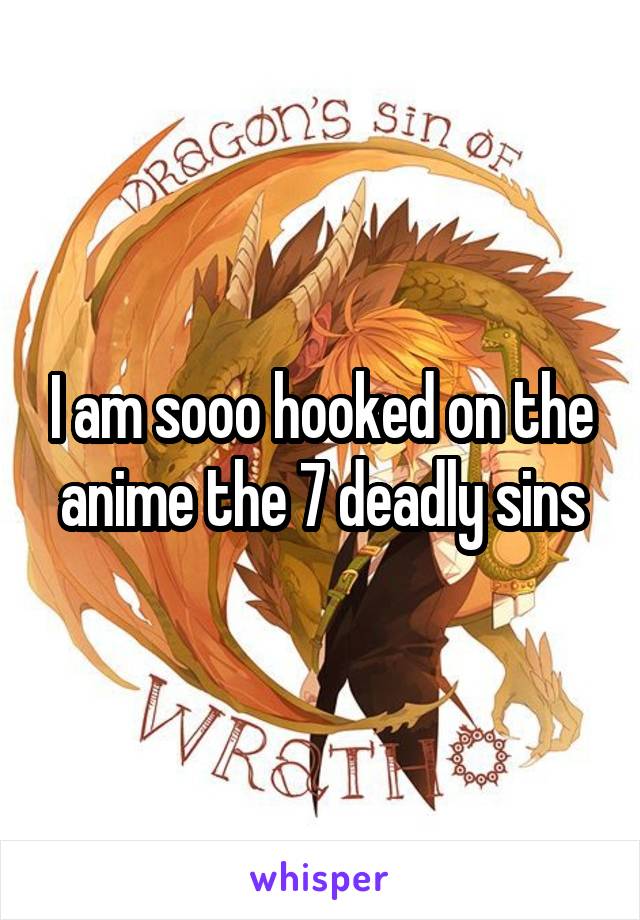 I am sooo hooked on the anime the 7 deadly sins