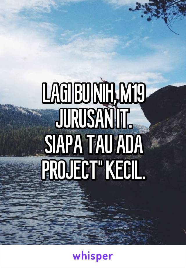 LAGI BU NIH, M19 JURUSAN IT.
SIAPA TAU ADA PROJECT" KECIL.