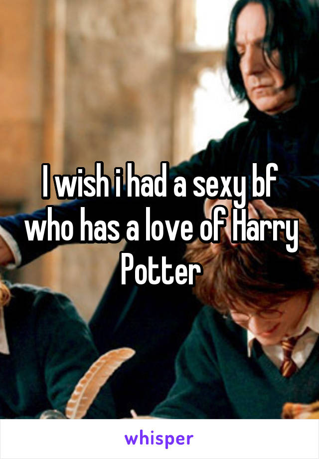 I wish i had a sexy bf who has a love of Harry Potter