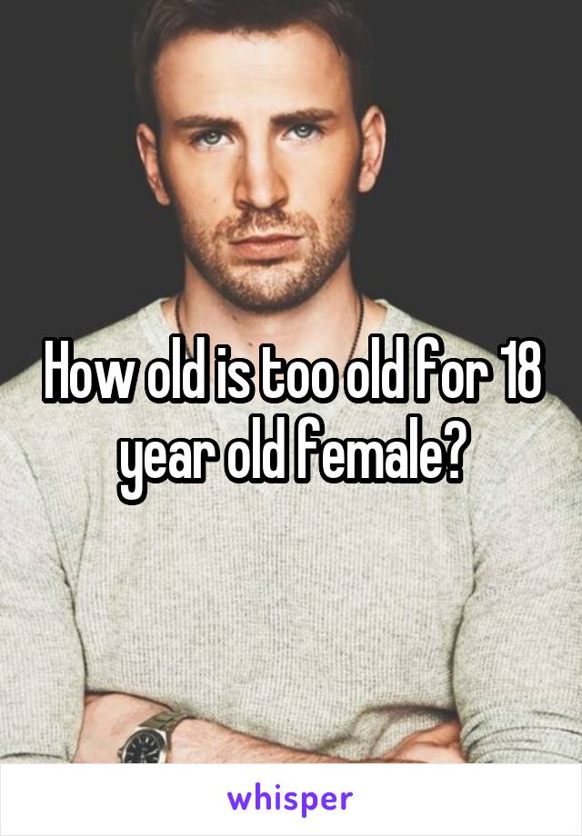 How old is too old for 18 year old female?