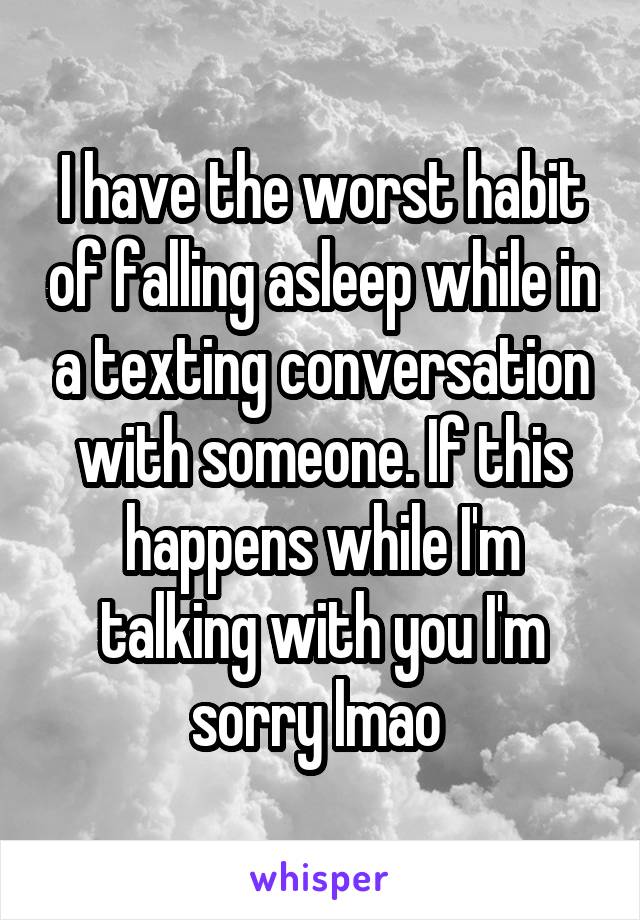 I have the worst habit of falling asleep while in a texting conversation with someone. If this happens while I'm talking with you I'm sorry lmao 