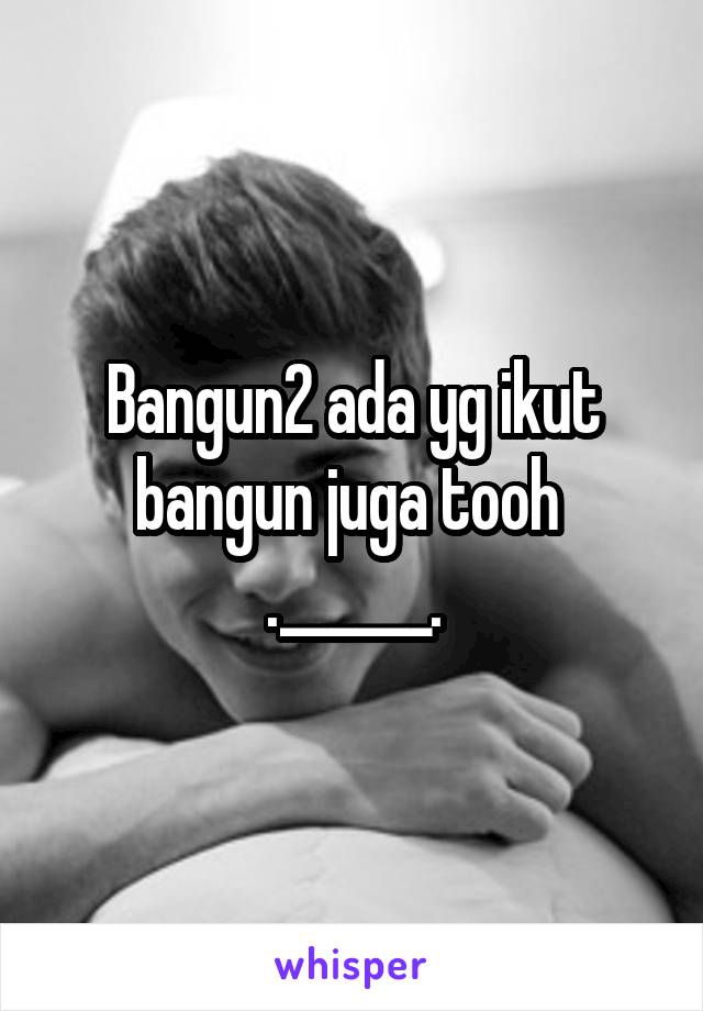 Bangun2 ada yg ikut bangun juga tooh 
.______.