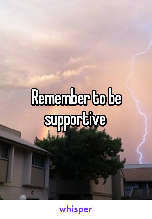 Remember to be supportive 