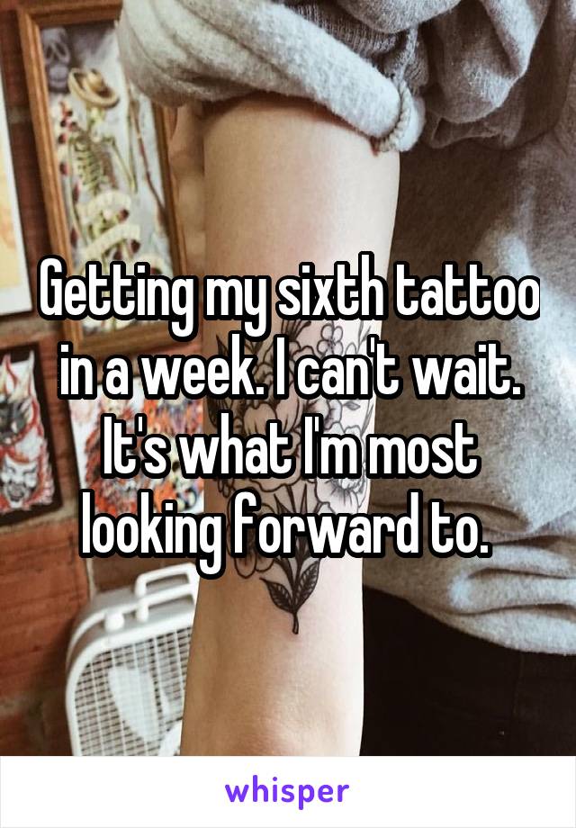 Getting my sixth tattoo in a week. I can't wait. It's what I'm most looking forward to. 