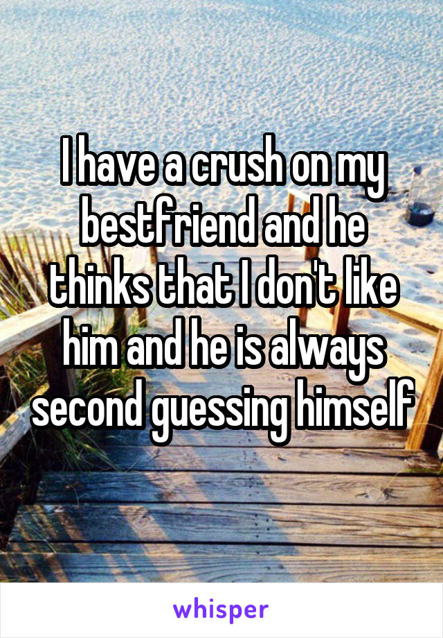 I have a crush on my bestfriend and he thinks that I don't like him and he is always second guessing himself 