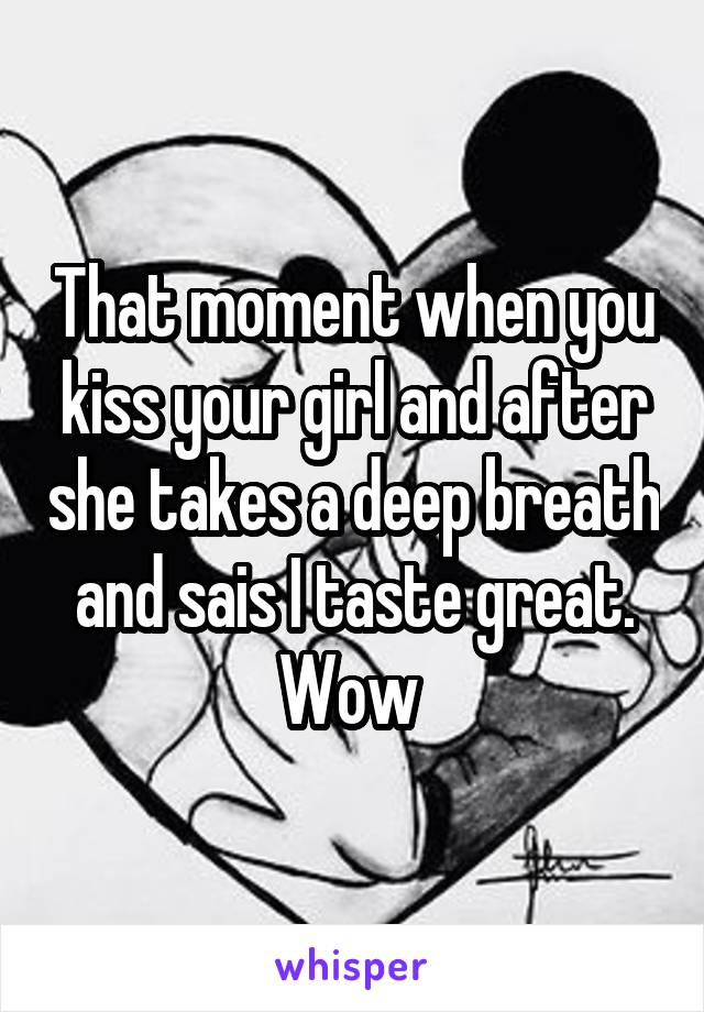 That moment when you kiss your girl and after she takes a deep breath and sais I taste great. Wow 