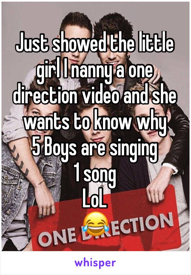 Just showed the little girl I nanny a one direction video and she wants to know why 
5 Boys are singing 
1 song 
LoL
😂