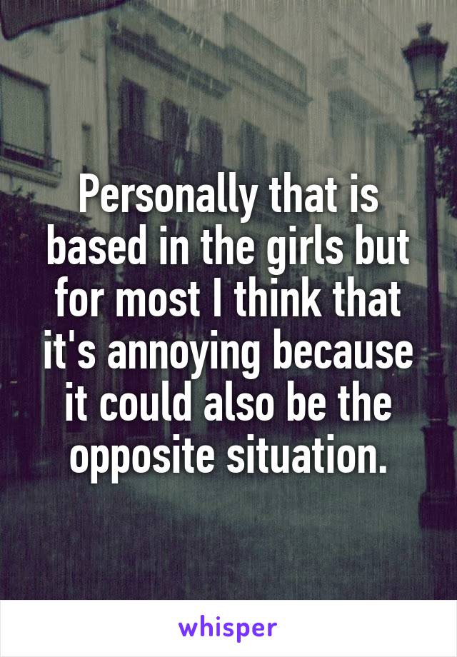 Personally that is based in the girls but for most I think that it's annoying because it could also be the opposite situation.