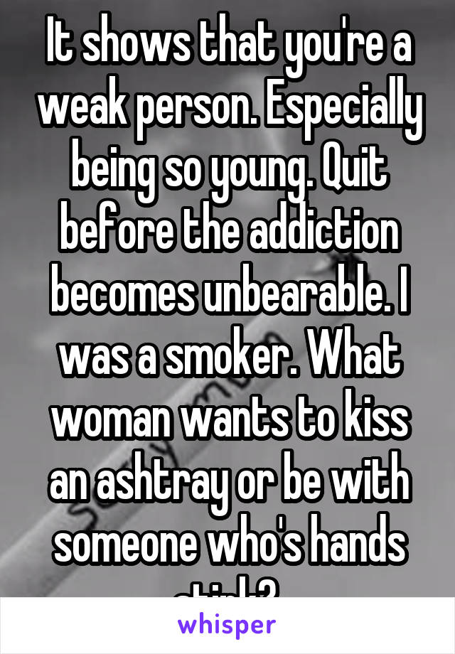 It shows that you're a weak person. Especially being so young. Quit before the addiction becomes unbearable. I was a smoker. What woman wants to kiss an ashtray or be with someone who's hands stink? 