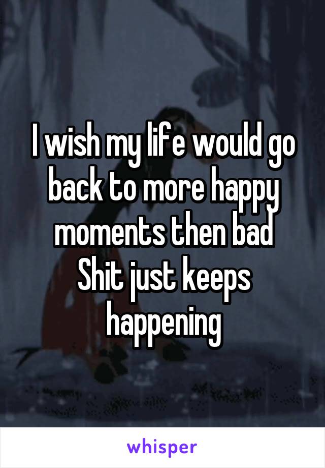 I wish my life would go back to more happy moments then bad
Shit just keeps happening