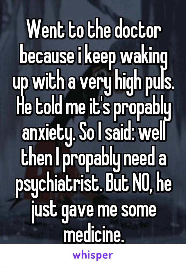 Went to the doctor because i keep waking up with a very high puls. He told me it's propably anxiety. So I said: well then I propably need a psychiatrist. But NO, he just gave me some medicine.