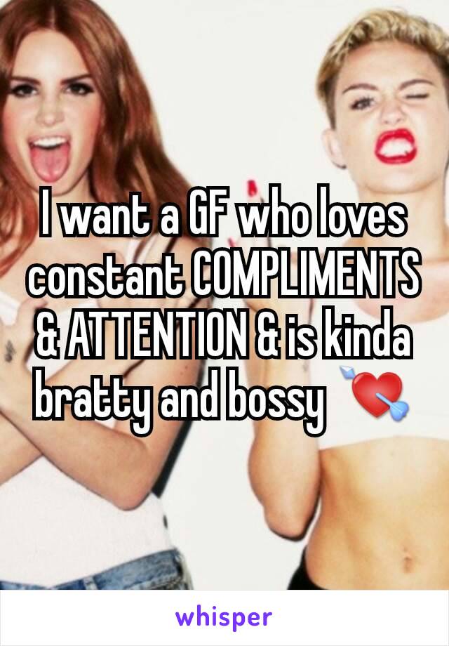 I want a GF who loves constant COMPLIMENTS & ATTENTION & is kinda bratty and bossy 💘