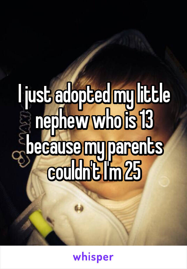 I just adopted my little nephew who is 13 because my parents couldn't I'm 25