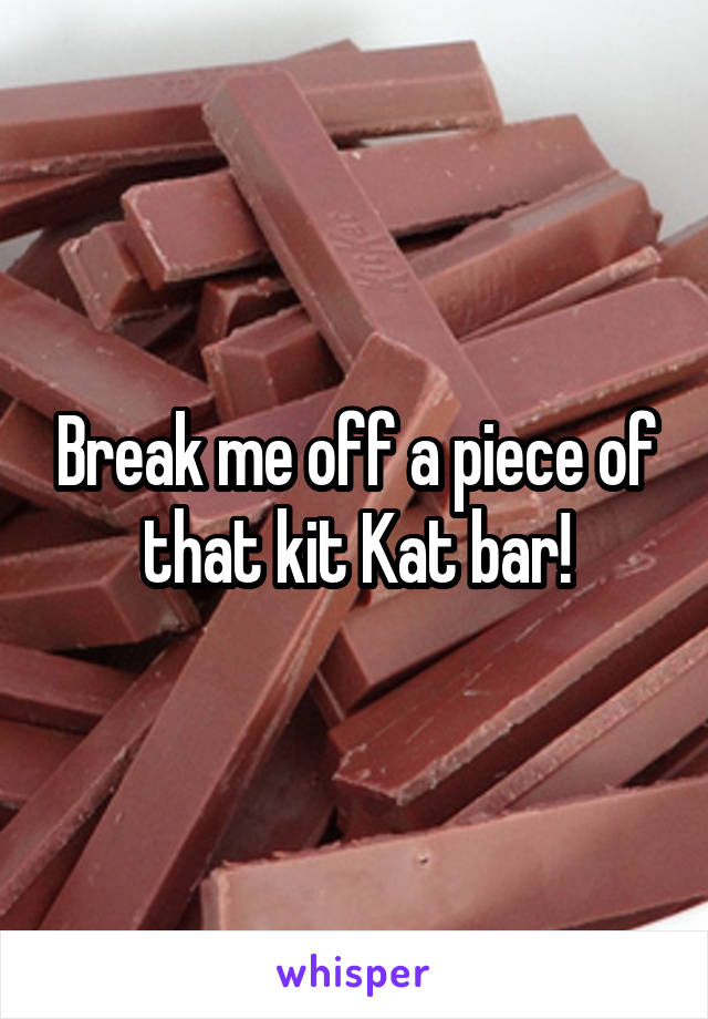 Break me off a piece of that kit Kat bar!